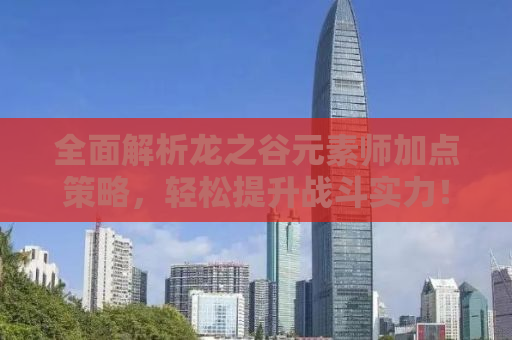 全面解析龙之谷元素师加点策略，轻松提升战斗实力！