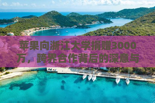 苹果向浙江大学捐赠3000万，跨界合作背后的深意与启示