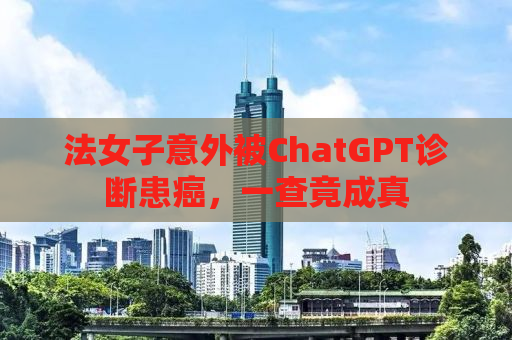 法女子意外被ChatGPT诊断患癌，一查竟成真