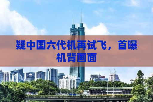 疑中国六代机再试飞，首曝机背画面