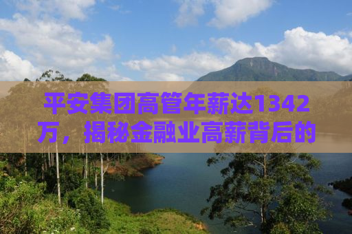 平安集团高管年薪达1342万，揭秘金融业高薪背后的故事