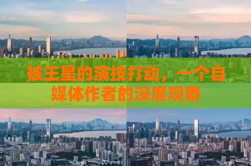被王星的演技打动，一个自媒体作者的深度观察