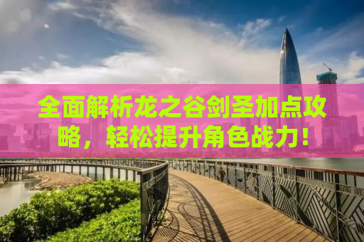 全面解析龙之谷剑圣加点攻略，轻松提升角色战力！