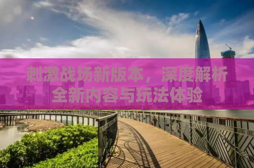 刺激战场新版本，深度解析全新内容与玩法体验
