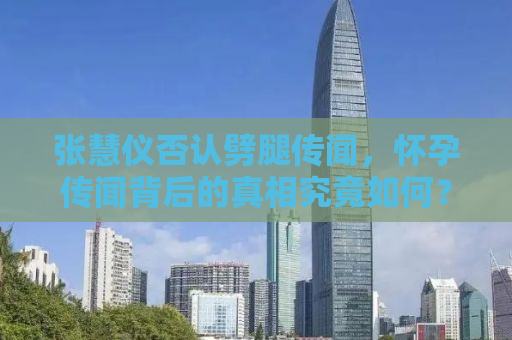 张慧仪否认劈腿传闻，怀孕传闻背后的真相究竟如何？