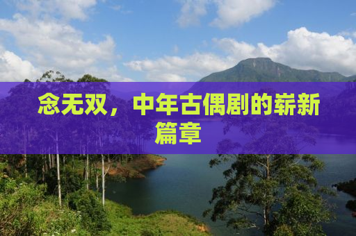 念无双，中年古偶剧的崭新篇章