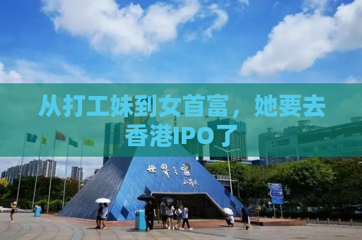 从打工妹到女首富，她要去香港IPO了