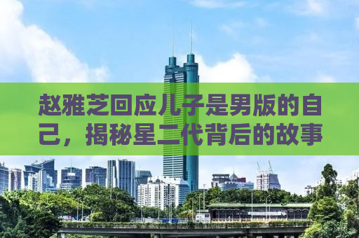 赵雅芝回应儿子是男版的自己，揭秘星二代背后的故事与成长之路
