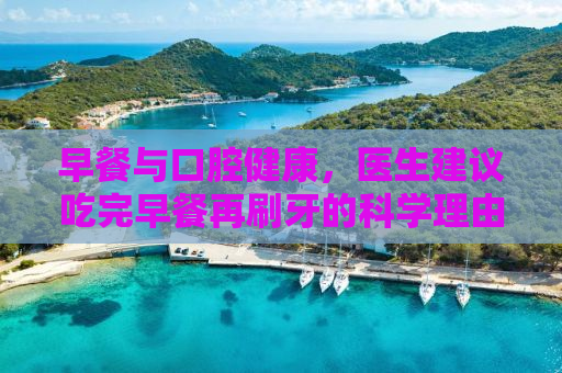 早餐与口腔健康，医生建议吃完早餐再刷牙的科学理由