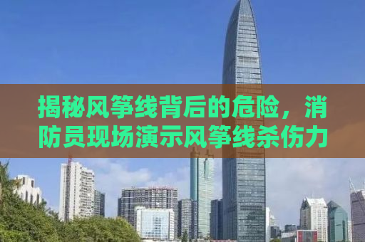 揭秘风筝线背后的危险，消防员现场演示风筝线杀伤力