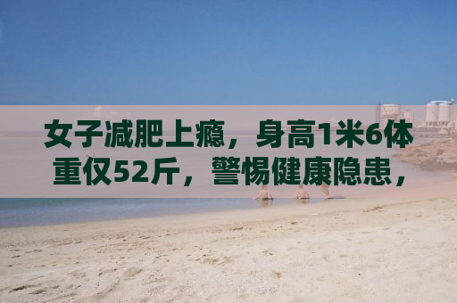 女子减肥上瘾，身高1米6体重仅52斤，警惕健康隐患，关注身体语言