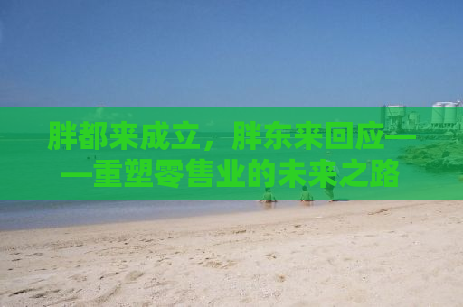胖都来成立，胖东来回应——重塑零售业的未来之路