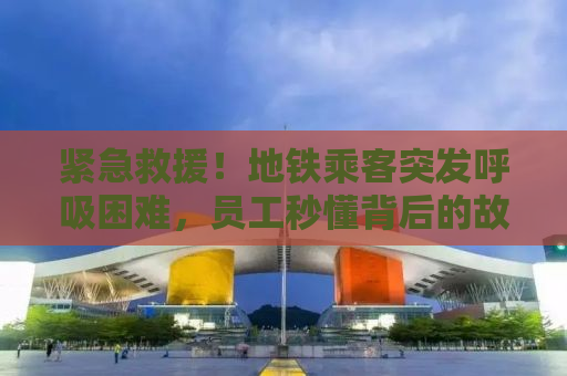 紧急救援！地铁乘客突发呼吸困难，员工秒懂背后的故事