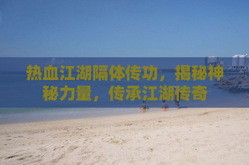 热血江湖隔体传功，揭秘神秘力量，传承江湖传奇
