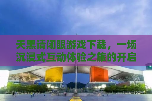 天黑请闭眼游戏下载，一场沉浸式互动体验之旅的开启