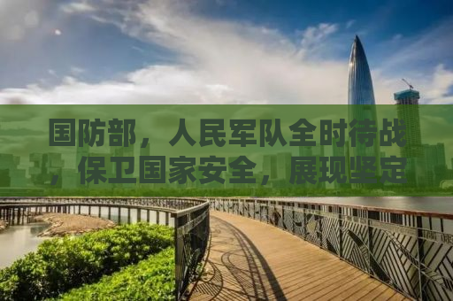 国防部，人民军队全时待战，保卫国家安全，展现坚定决心与强大实力