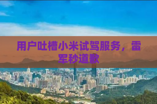 用户吐槽小米试驾服务，雷军秒道歉