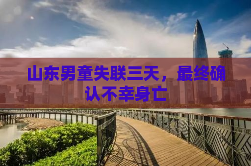 山东男童失联三天，最终确认不幸身亡