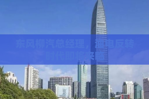 东风柳汽总经理，油电反转时代即将来临
