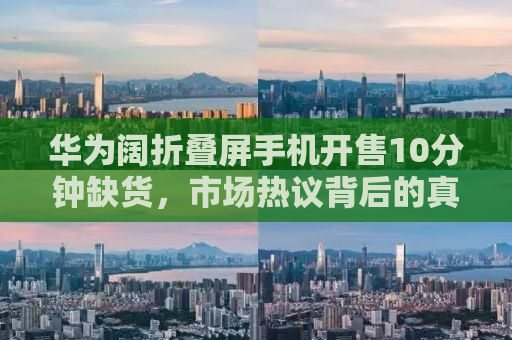 华为阔折叠屏手机开售10分钟缺货，市场热议背后的真相与期待
