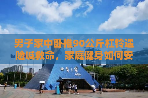 男子家中卧推90公斤杠铃遇险喊救命，家庭健身如何安全有效进行？
