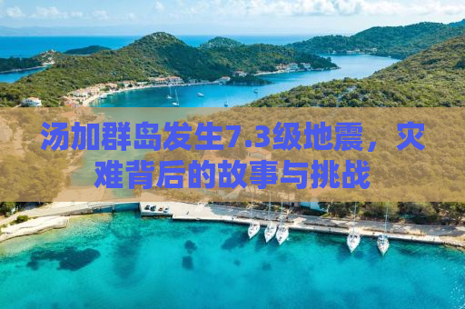 汤加群岛发生7.3级地震，灾难背后的故事与挑战