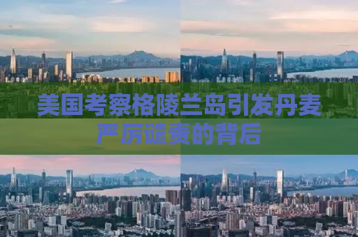 美国考察格陵兰岛引发丹麦严厉谴责的背后
