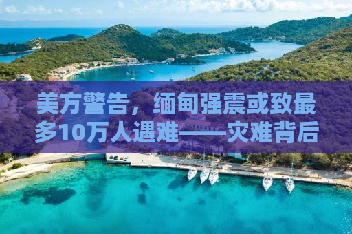美方警告，缅甸强震或致最多10万人遇难——灾难背后的挑战与应对之策