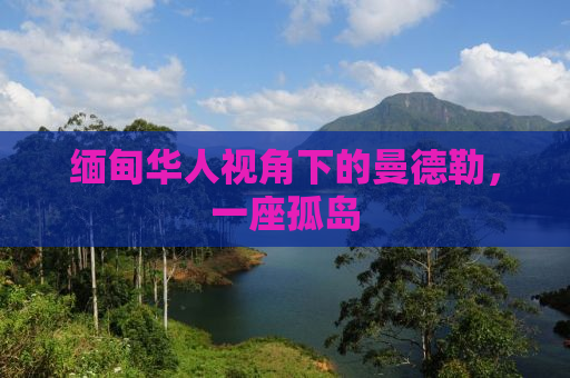 缅甸华人视角下的曼德勒，一座孤岛