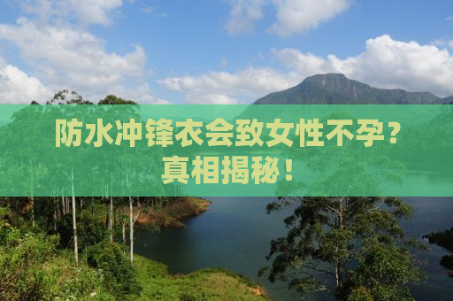 防水冲锋衣会致女性不孕？真相揭秘！