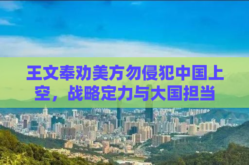 王文奉劝美方勿侵犯中国上空，战略定力与大国担当