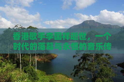 香港歌手李国祥逝世，一个时代的落幕与永恒的音乐传奇