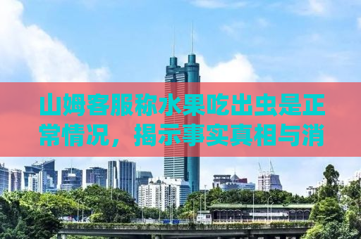 山姆客服称水果吃出虫是正常情况，揭示事实真相与消费者的权益维护