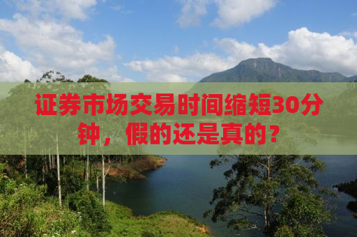 证券市场交易时间缩短30分钟，假的还是真的？