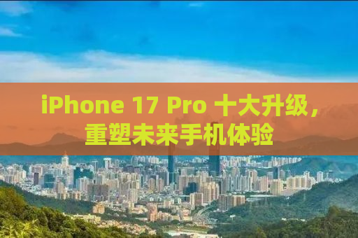 iPhone 17 Pro 十大升级，重塑未来手机体验