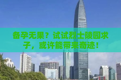 备孕无果？试试烈士陵园求子，或许能带来奇迹！