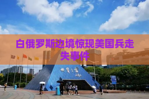 白俄罗斯边境惊现美国兵走失事件