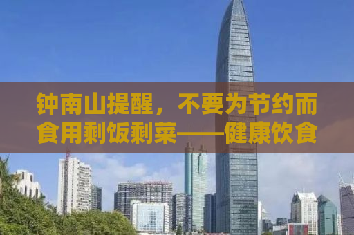钟南山提醒，不要为节约而食用剩饭剩菜——健康饮食的重要性
