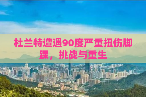 杜兰特遭遇90度严重扭伤脚踝，挑战与重生