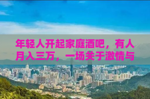 年轻人开起家庭酒吧，有人月入三万，一场关于激情与创新的夜生活革命
