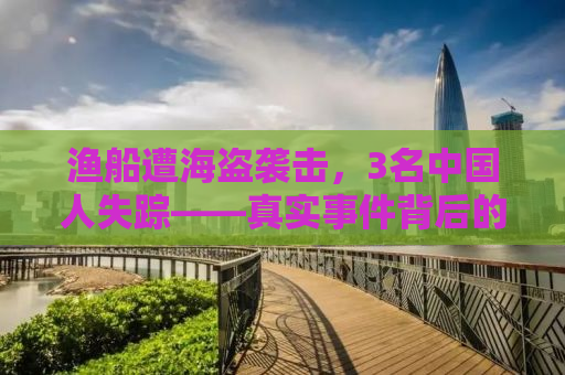 渔船遭海盗袭击，3名中国人失踪——真实事件背后的故事