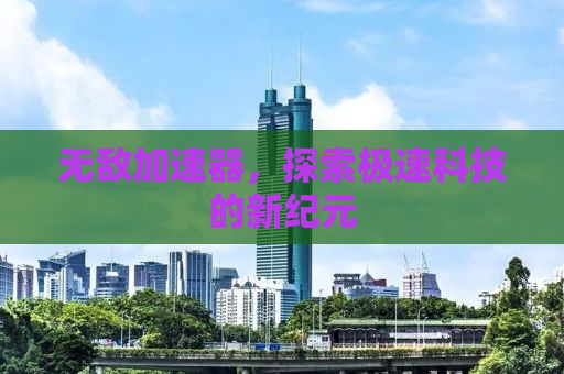 无敌加速器，探索极速科技的新纪元