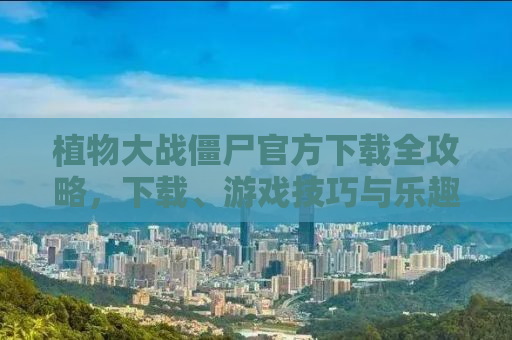 植物大战僵尸官方下载全攻略，下载、游戏技巧与乐趣一网打尽！