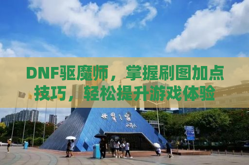 DNF驱魔师，掌握刷图加点技巧，轻松提升游戏体验