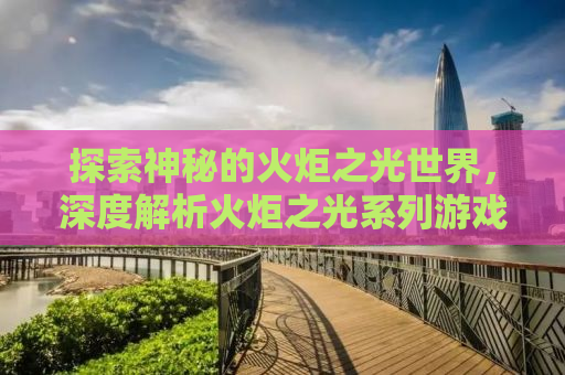 探索神秘的火炬之光世界，深度解析火炬之光系列游戏（3DM视角）