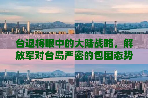 台退将眼中的大陆战略，解放军对台岛严密的包围态势