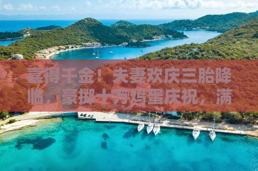 喜得千金！夫妻欢庆三胎降临，豪掷十万鸡蛋庆祝，满满的幸福与喜悦