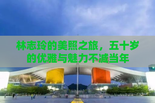 林志玲的美照之旅，五十岁的优雅与魅力不减当年