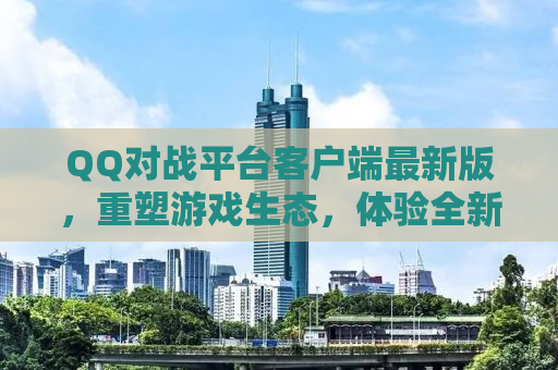 QQ对战平台客户端最新版，重塑游戏生态，体验全新升级