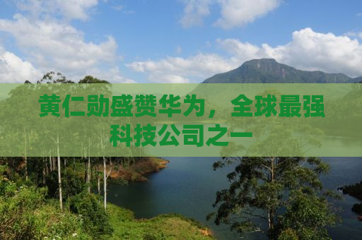 黄仁勋盛赞华为，全球最强科技公司之一